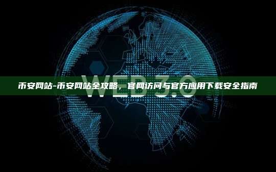 币安网站-币安网站全攻略，官网访问与官方应用下载安全指南
