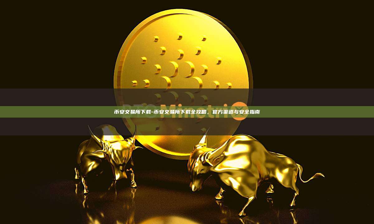 币安交易所下载-币安交易所下载全攻略，官方渠道与安全指南