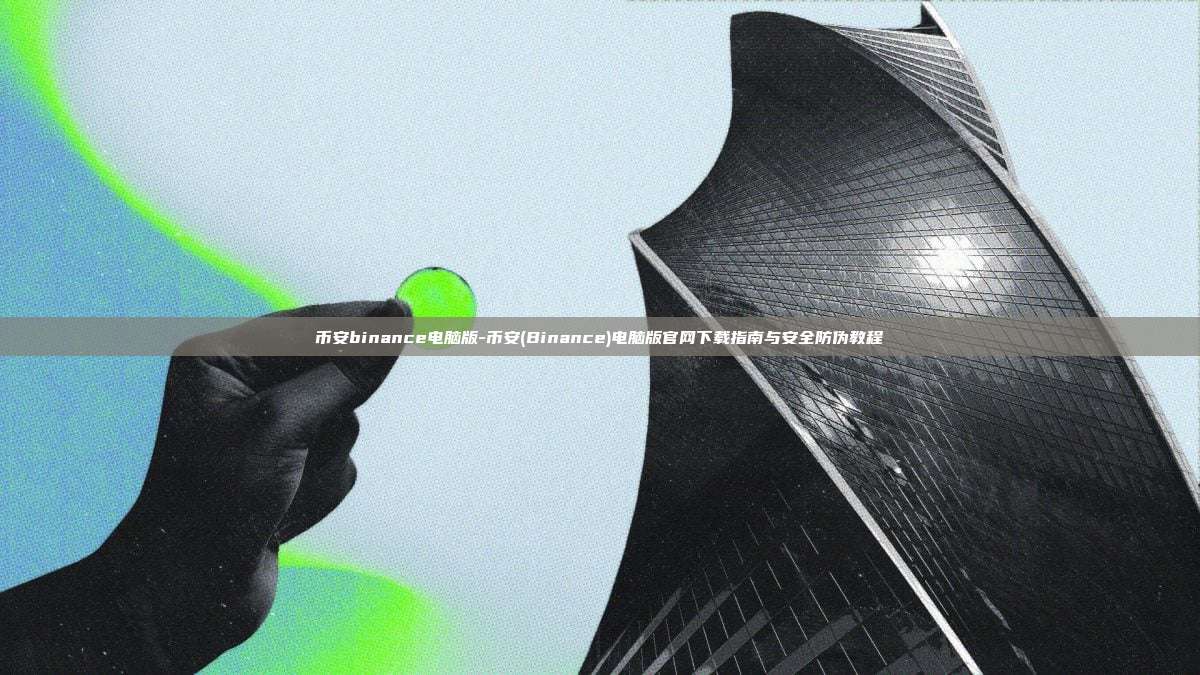 币安binance电脑版-币安(Binance)电脑版官网下载指南与安全防伪教程