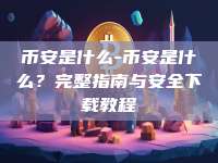币安是什么-币安是什么？完整指南与安全下载教程