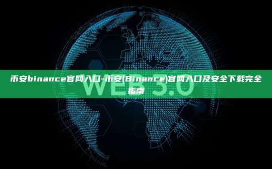 币安binance官网入口-币安(Binance)官网入口及安全下载完全指南