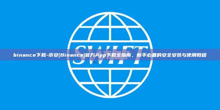 binance下载-币安(Binance)官方App下载全指南，新手必备的安全安装与使用教程