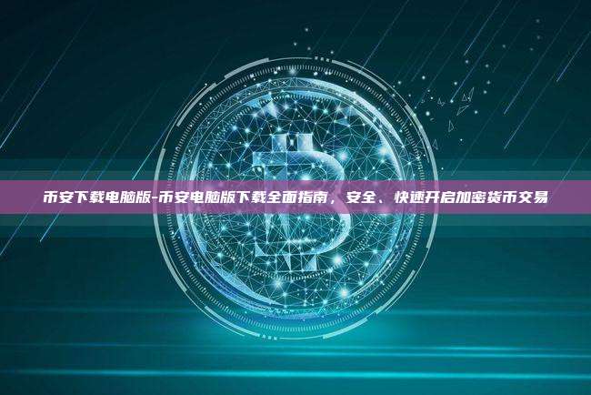 币安下载电脑版-币安电脑版下载全面指南，安全、快速开启加密货币交易