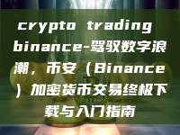 crypto trading binance-驾驭数字浪潮，币安（Binance）加密货币交易终极下载与入门指南
