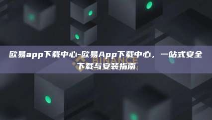 欧易app下载中心-欧易App下载中心，一站式安全下载与安装指南