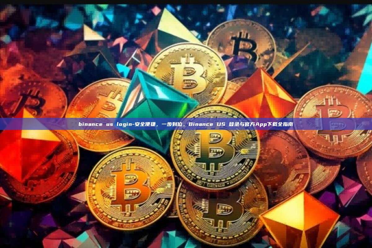 binance us login-安全便捷，一步到位，Binance US 登录与官方App下载全指南