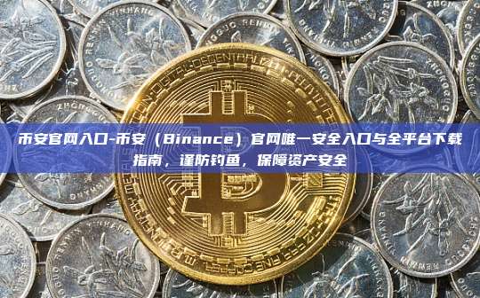 币安官网入口-币安（Binance）官网唯一安全入口与全平台下载指南，谨防钓鱼，保障资产安全
