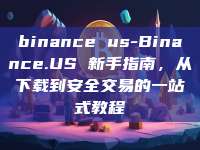 binance us-Binance.US 新手指南，从下载到安全交易的一站式教程