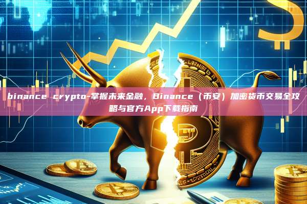 binance crypto-掌握未来金融，Binance（币安）加密货币交易全攻略与官方App下载指南