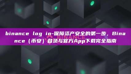 binance log in-保障资产安全的第一步，Binance（币安）登录与官方App下载完全指南