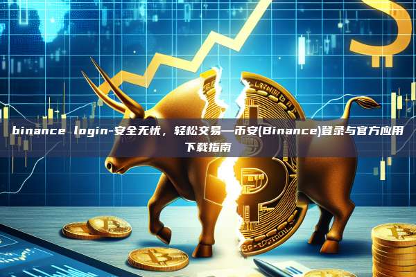 binance login-安全无忧，轻松交易—币安(Binance)登录与官方应用下载指南