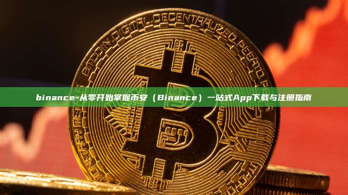 binance-从零开始掌握币安（Binance）一站式App下载与注册指南