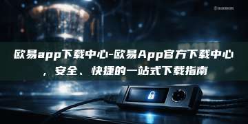 欧易app下载中心-欧易App官方下载中心，安全、快捷的一站式下载指南