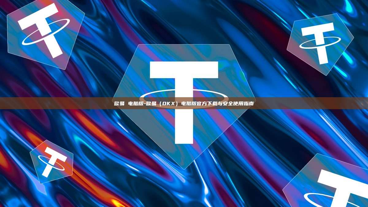 欧易 电脑版-欧易（OKX）电脑版官方下载与安全使用指南