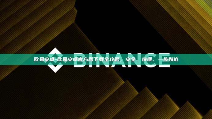 欧易安卓-欧易安卓官方版下载全攻略，安全、快捷、一步到位