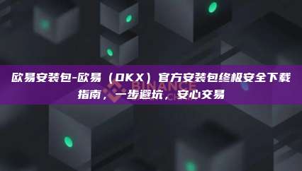 欧易安装包-欧易（OKX）官方安装包终极安全下载指南，一步避坑，安心交易