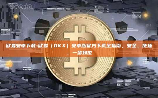 欧易安卓下载-欧易（OKX）安卓版官方下载全指南，安全、便捷，一步到位