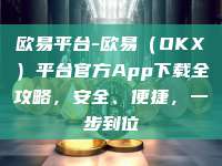 欧易平台-欧易（OKX）平台官方App下载全攻略，安全、便捷，一步到位