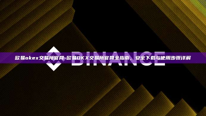 欧易okex交易所官网-欧易OKX交易所官网全指南，安全下载与使用步骤详解