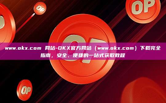 www.okx.com 网站-OKX官方网站（www.okx.com）下载完全指南，安全、便捷的一站式获取教程