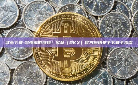 欧意下载-警惕虚假链接！欧意（OKX）官方应用安全下载全指南