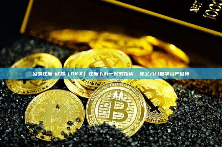欧易注册-欧易（OKX）注册下载一站式指南，安全入门数字资产世界