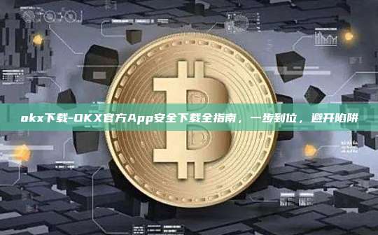 okx下载-OKX官方App安全下载全指南，一步到位，避开陷阱