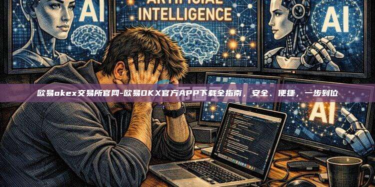 欧易okex交易所官网-欧易OKX官方APP下载全指南，安全、便捷，一步到位