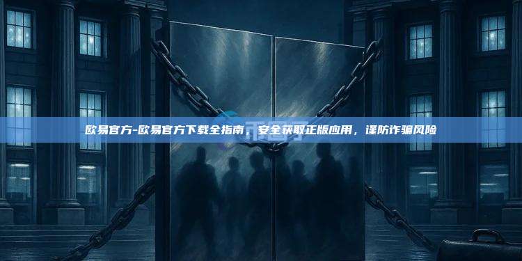 欧易官方-欧易官方下载全指南，安全获取正版应用，谨防诈骗风险