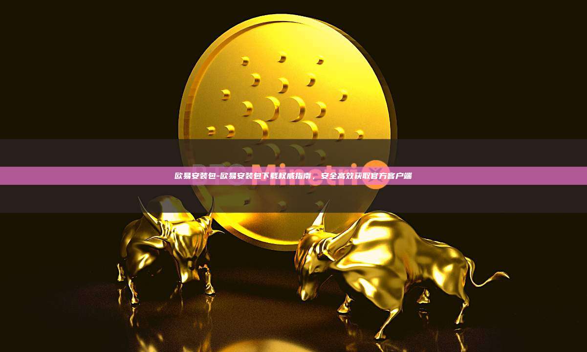 欧易安装包-欧易安装包下载权威指南，安全高效获取官方客户端