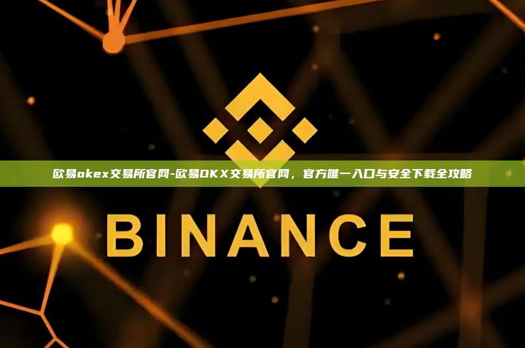 欧易okex交易所官网-欧易OKX交易所官网，官方唯一入口与安全下载全攻略