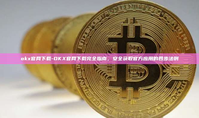 okx官网下载-OKX官网下载完全指南，安全获取官方应用的四步法则