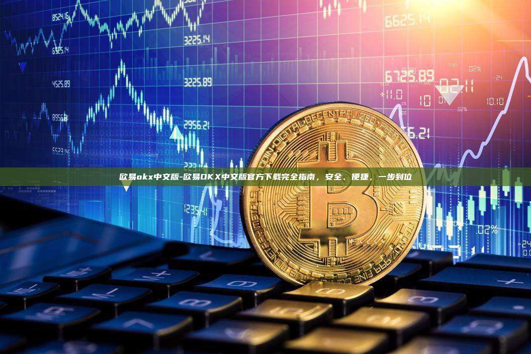 欧易okx中文版-欧易OKX中文版官方下载完全指南，安全、便捷，一步到位