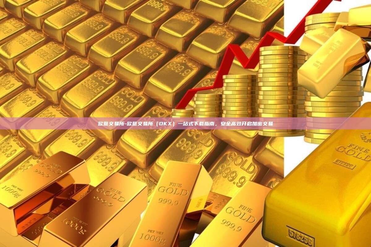 欧意交易所-欧意交易所（OKX）一站式下载指南，安全高效开启加密交易