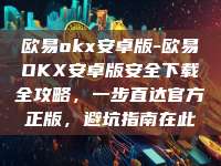 欧易okx安卓版-欧易OKX安卓版安全下载全攻略，一步直达官方正版，避坑指南在此