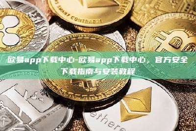 欧易app下载中心-欧易app下载中心，官方安全下载指南与安装教程