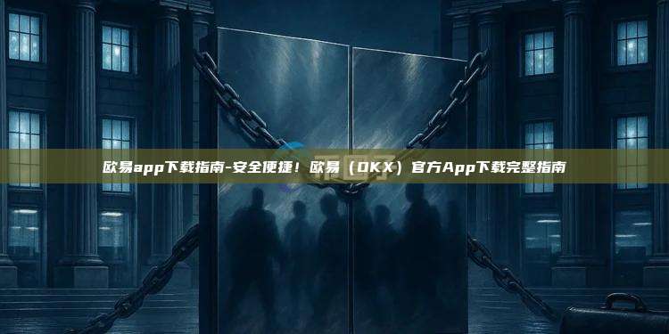 欧易app下载指南-安全便捷！欧易（OKX）官方App下载完整指南