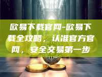 欧易下载官网-欧易下载全攻略，认准官方官网，安全交易第一步