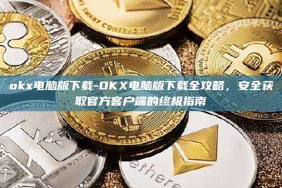 okx电脑版下载-OKX电脑版下载全攻略，安全获取官方客户端的终极指南