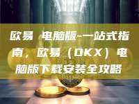 欧易 电脑版-一站式指南，欧易（OKX）电脑版下载安装全攻略