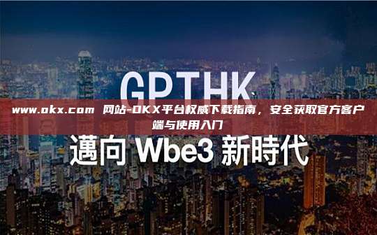 www.okx.com 网站-OKX平台权威下载指南，安全获取官方客户端与使用入门