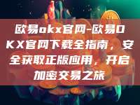欧易okx官网-欧易OKX官网下载全指南，安全获取正版应用，开启加密交易之旅