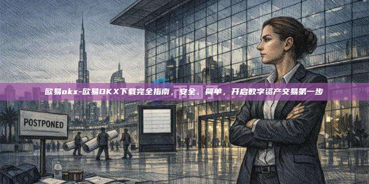欧易okx-欧易OKX下载完全指南，安全、简单，开启数字资产交易第一步