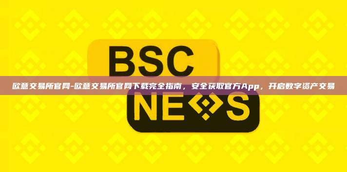 欧意交易所官网-欧意交易所官网下载完全指南，安全获取官方App，开启数字资产交易