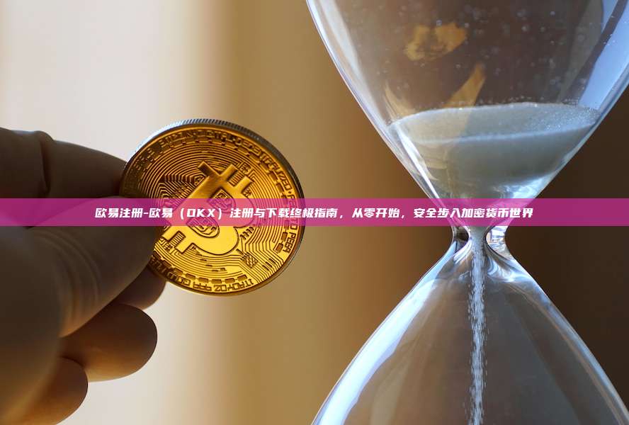 欧易注册-欧易（OKX）注册与下载终极指南，从零开始，安全步入加密货币世界