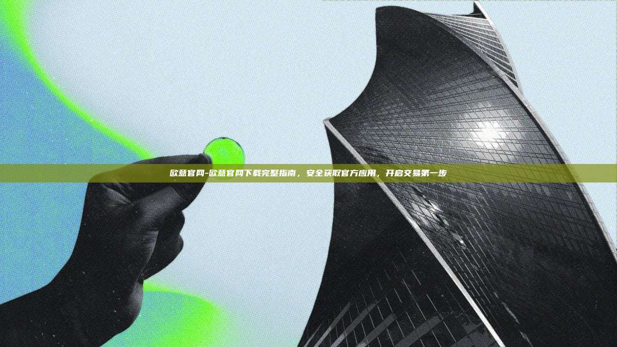 欧意官网-欧意官网下载完整指南，安全获取官方应用，开启交易第一步