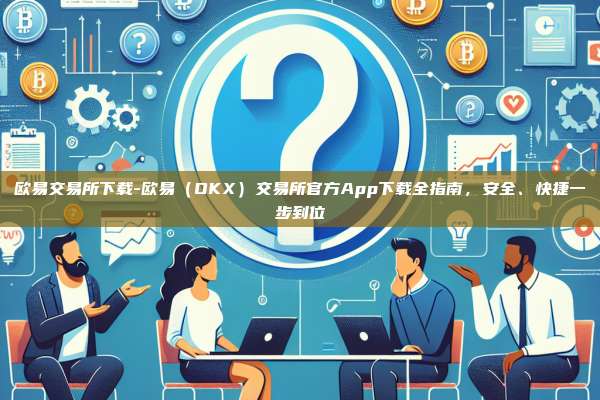 欧易交易所下载-欧易（OKX）交易所官方App下载全指南，安全、快捷一步到位